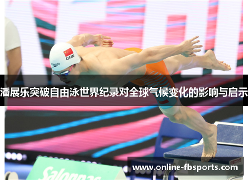 潘展乐突破自由泳世界纪录对全球气候变化的影响与启示