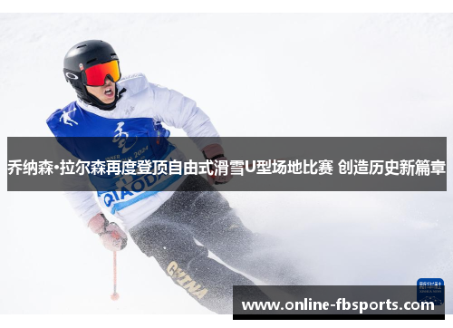 乔纳森·拉尔森再度登顶自由式滑雪U型场地比赛 创造历史新篇章