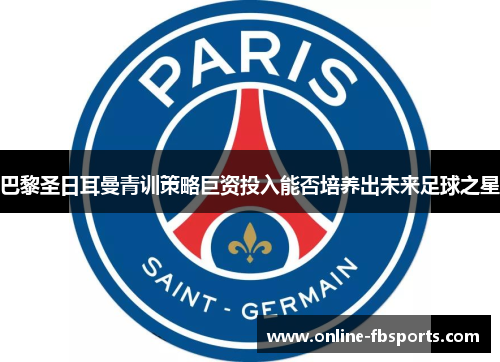 巴黎圣日耳曼青训策略巨资投入能否培养出未来足球之星