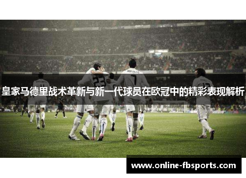皇家马德里战术革新与新一代球员在欧冠中的精彩表现解析