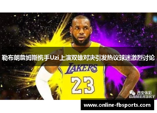 勒布朗詹姆斯携手Uzi上演双雄对决引发热议球迷激烈讨论