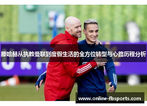 滕哈赫从执教曼联到度假生活的全方位转型与心路历程分析