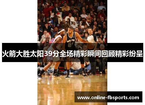 火箭大胜太阳39分全场精彩瞬间回顾精彩纷呈