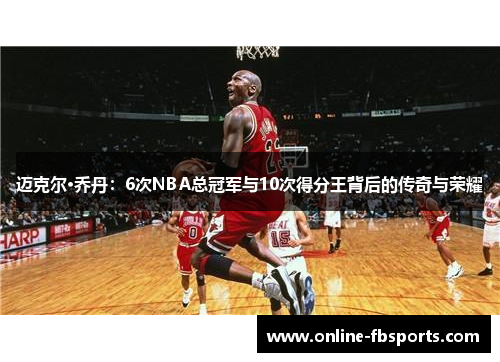 迈克尔·乔丹：6次NBA总冠军与10次得分王背后的传奇与荣耀
