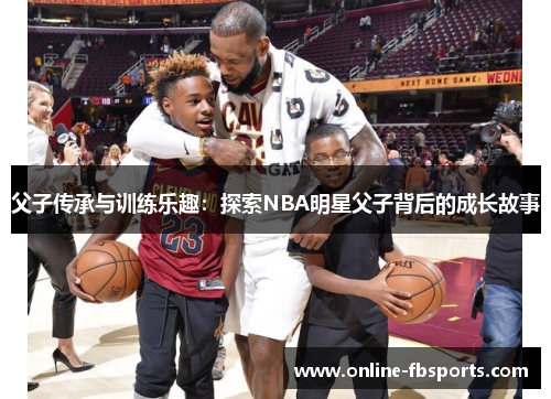 父子传承与训练乐趣：探索NBA明星父子背后的成长故事