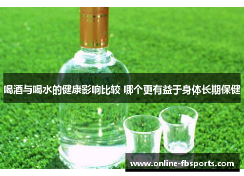 喝酒与喝水的健康影响比较 哪个更有益于身体长期保健