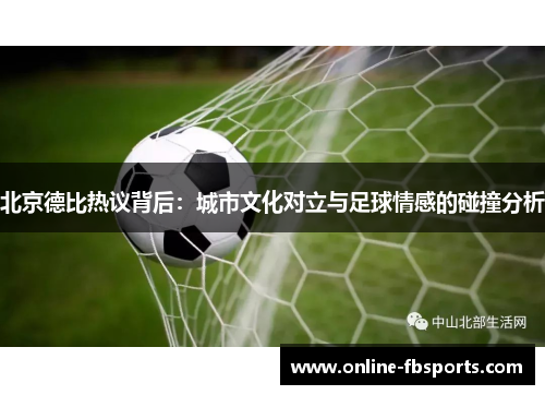 北京德比热议背后：城市文化对立与足球情感的碰撞分析