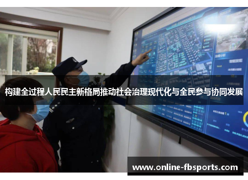 构建全过程人民民主新格局推动社会治理现代化与全民参与协同发展