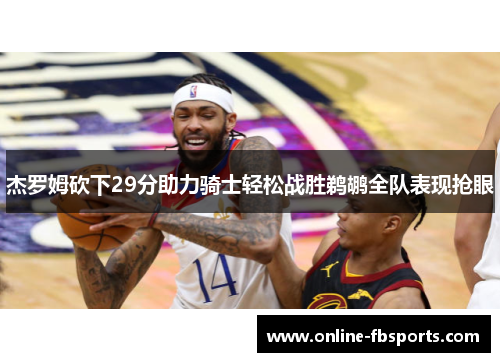 杰罗姆砍下29分助力骑士轻松战胜鹈鹕全队表现抢眼