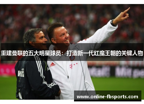 重建曼联的五大明星球员：打造新一代红魔王朝的关键人物