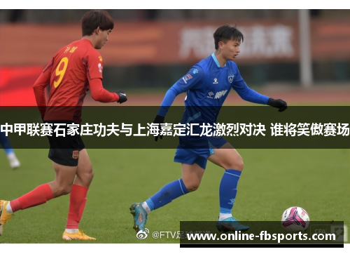 中甲联赛石家庄功夫与上海嘉定汇龙激烈对决 谁将笑傲赛场