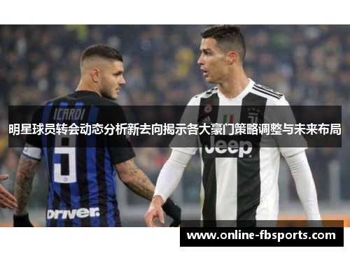 明星球员转会动态分析新去向揭示各大豪门策略调整与未来布局
