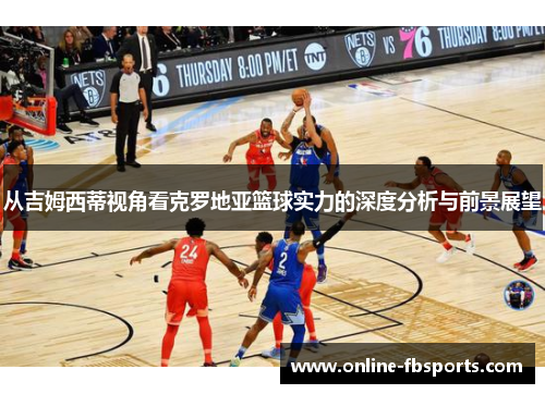 从吉姆西蒂视角看克罗地亚篮球实力的深度分析与前景展望