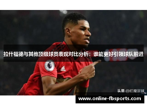 拉什福德与其他顶级球员表现对比分析：谁能更好引领球队前进