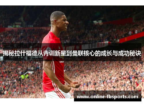 揭秘拉什福德从青训新星到曼联核心的成长与成功秘诀