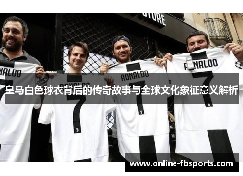 皇马白色球衣背后的传奇故事与全球文化象征意义解析