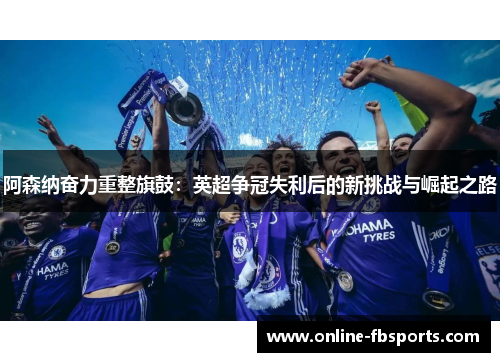 阿森纳奋力重整旗鼓：英超争冠失利后的新挑战与崛起之路